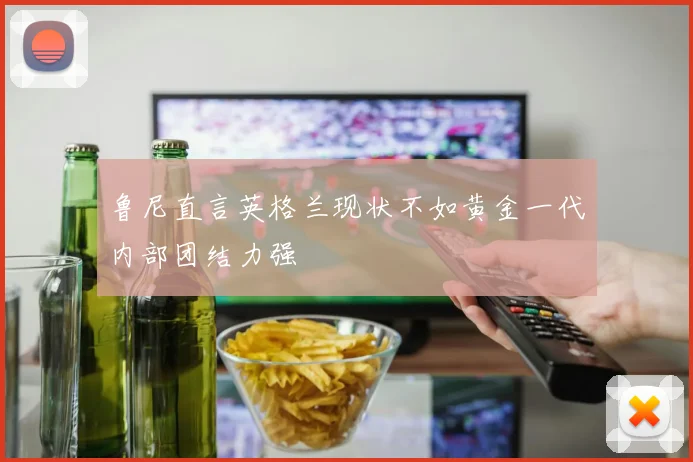 鲁尼直言英格兰现状不如黄金一代内部团结力强