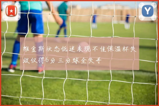 维金斯状态低迷表现不佳保温杯失效仅得6分三分球全失手