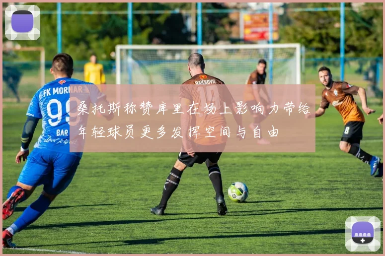 桑托斯称赞库里在场上影响力带给年轻球员更多发挥空间与自由