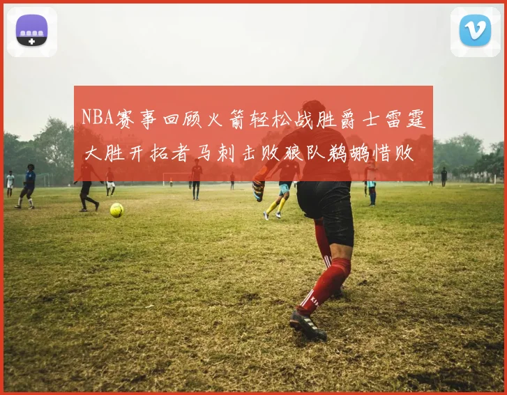 NBA赛事回顾火箭轻松战胜爵士雷霆大胜开拓者马刺击败狼队鹈鹕惜败湖人