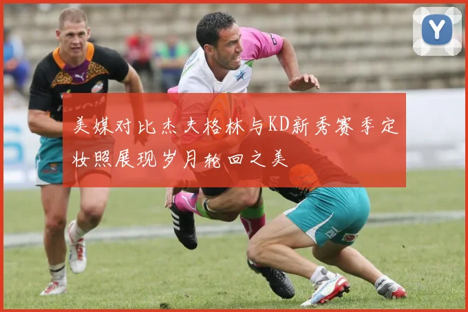美媒对比杰夫格林与KD新秀赛季定妆照展现岁月轮回之美