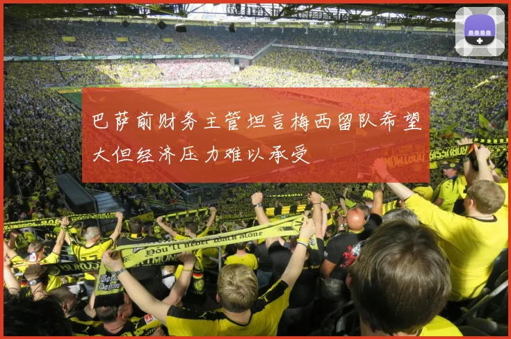 巴萨前财务主管坦言梅西留队希望大但经济压力难以承受
