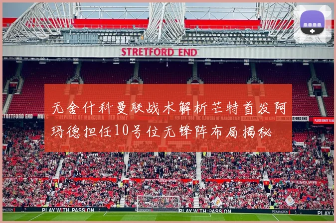 无舍什科曼联战术解析芒特首发阿玛德担任10号位无锋阵布局揭秘