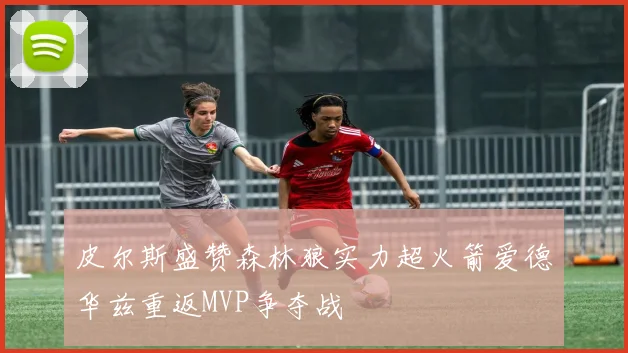 皮尔斯盛赞森林狼实力超火箭爱德华兹重返MVP争夺战