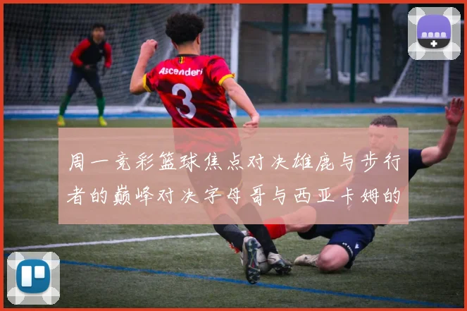 周一竞彩篮球焦点对决雄鹿与步行者的巅峰对决字母哥与西亚卡姆的精彩较量