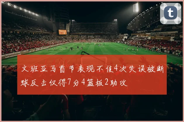 文班亚马首节表现不佳4次失误被断球反击仅得7分4篮板2助攻