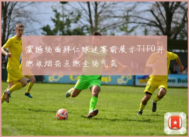 震撼场面拜仁球迷赛前展示TIFO并燃放烟花点燃全场气氛