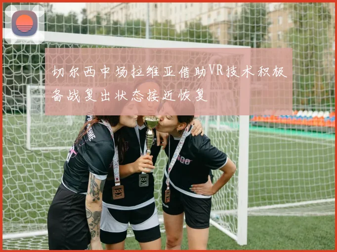 切尔西中场拉维亚借助VR技术积极备战复出状态接近恢复
