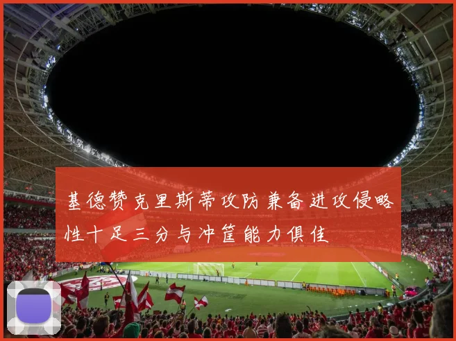 基德赞克里斯蒂攻防兼备进攻侵略性十足三分与冲筐能力俱佳