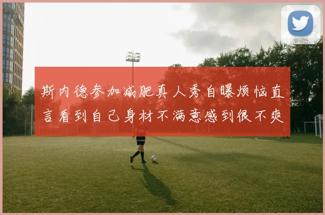 斯内德参加减肥真人秀自曝烦恼直言看到自己身材不满意感到很不爽