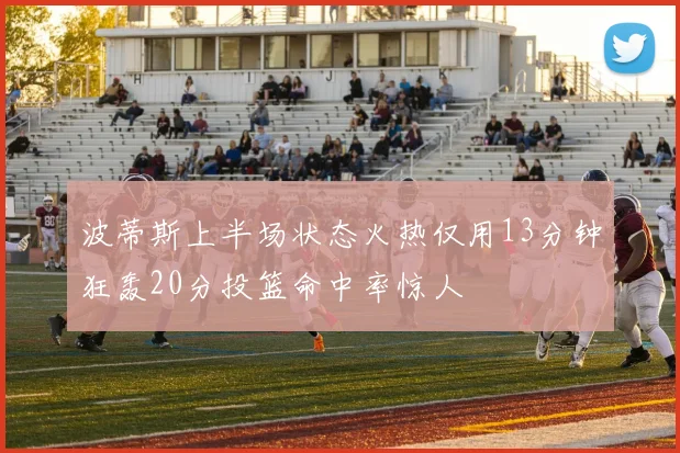 波蒂斯上半场状态火热仅用13分钟狂轰20分投篮命中率惊人