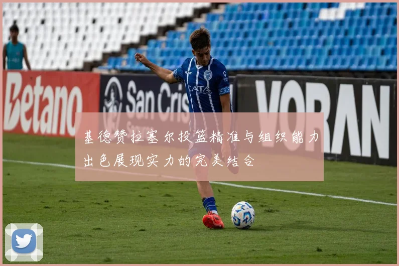 基德赞拉塞尔投篮精准与组织能力出色展现实力的完美结合