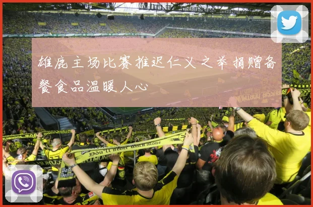 雄鹿主场比赛推迟仁义之举捐赠备餐食品温暖人心