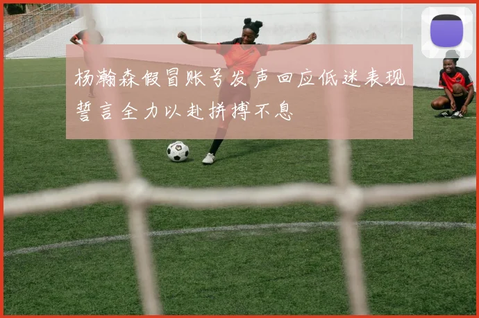 杨瀚森假冒账号发声回应低迷表现誓言全力以赴拼搏不息