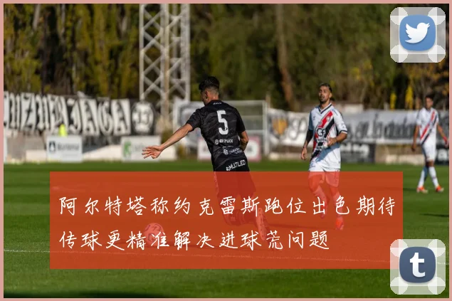 阿尔特塔称约克雷斯跑位出色期待传球更精准解决进球荒问题