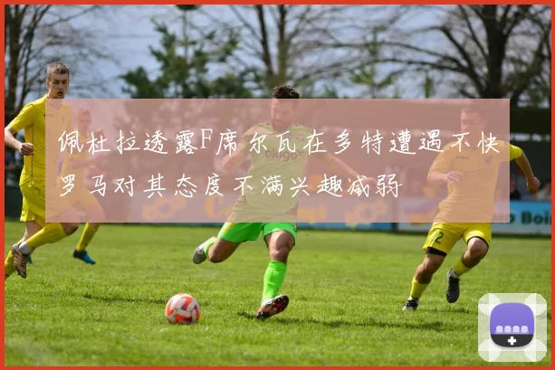 佩杜拉透露F席尔瓦在多特遭遇不快罗马对其态度不满兴趣减弱