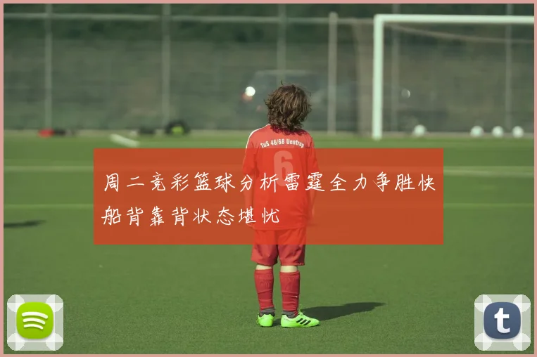 周二竞彩篮球分析雷霆全力争胜快船背靠背状态堪忧