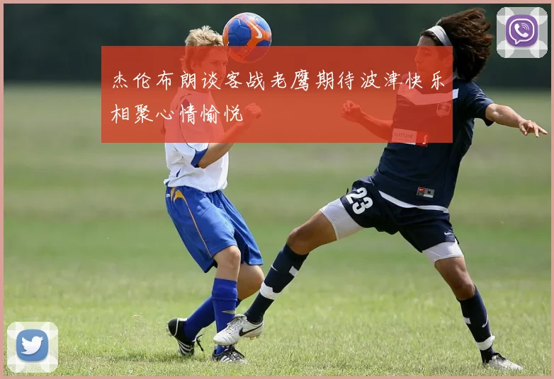 杰伦布朗谈客战老鹰期待波津快乐相聚心情愉悦