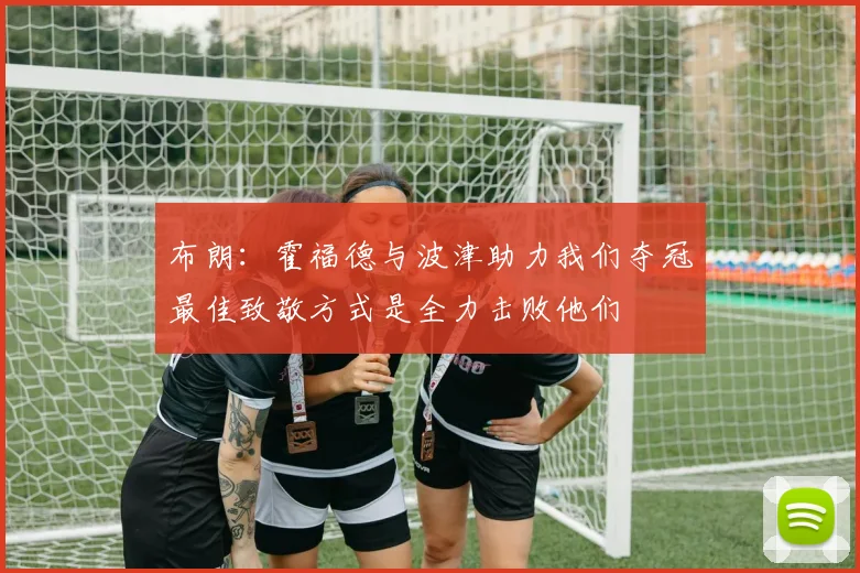 布朗：霍福德与波津助力我们夺冠最佳致敬方式是全力击败他们
