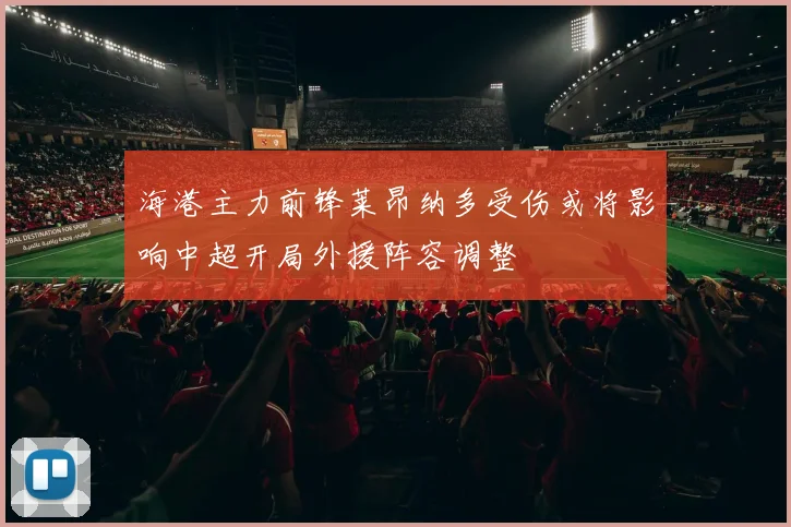 海港主力前锋莱昂纳多受伤或将影响中超开局外援阵容调整