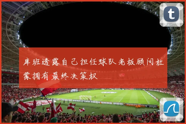 库班透露自己担任球队老板顾问杜蒙拥有最终决策权