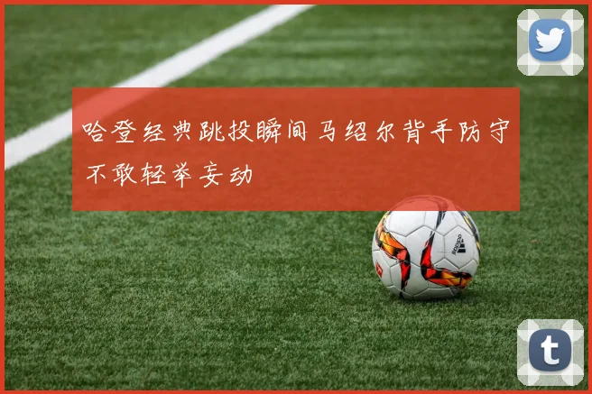 哈登经典跳投瞬间马绍尔背手防守不敢轻举妄动