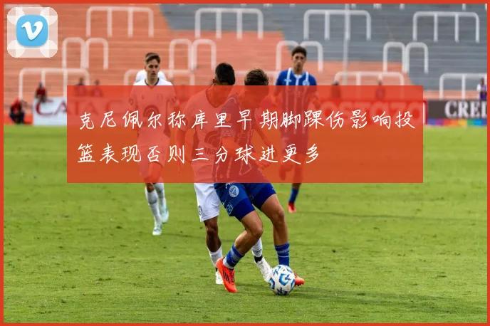 克尼佩尔称库里早期脚踝伤影响投篮表现否则三分球进更多