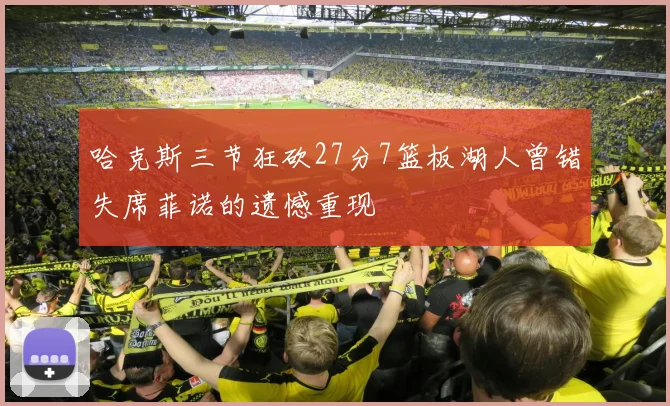 哈克斯三节狂砍27分7篮板湖人曾错失席菲诺的遗憾重现