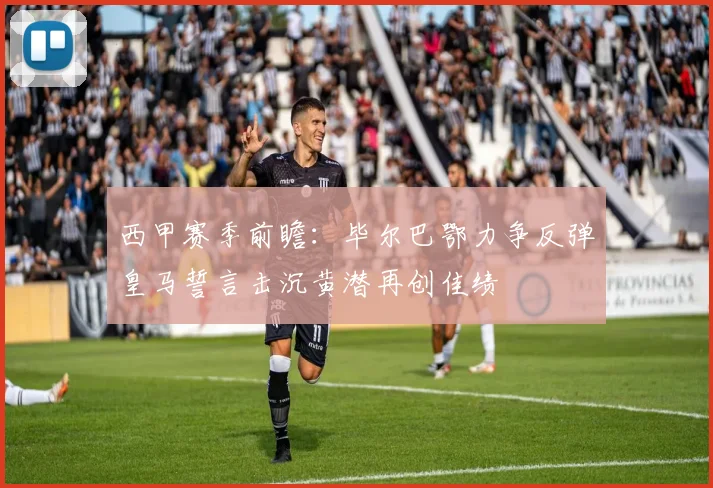 西甲赛季前瞻：毕尔巴鄂力争反弹皇马誓言击沉黄潜再创佳绩