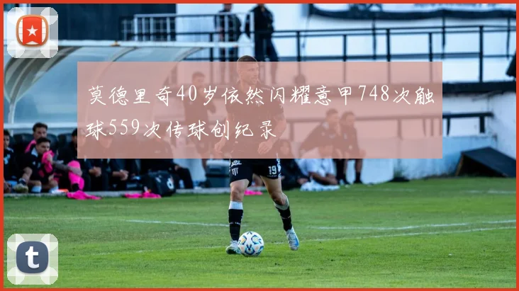 莫德里奇40岁依然闪耀意甲748次触球559次传球创纪录